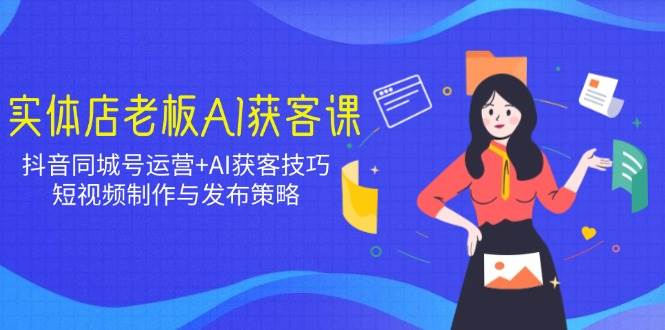 （14279期）实体店老板AI获客课：抖音同城号运营+AI获客技巧，短视频制作与发布策略-七哥资源网 - 全网最全创业项目资源