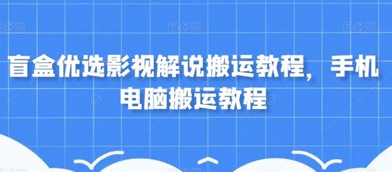 盲盒优选影视解说搬运教程，手机电脑搬运教程-七哥资源网 - 全网最全创业项目资源