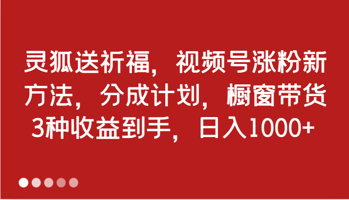 灵狐送祈福，视频号涨粉新方法，分成计划，橱窗带货 3种收益到手，日入1000+-七哥资源网 - 全网最全创业项目资源