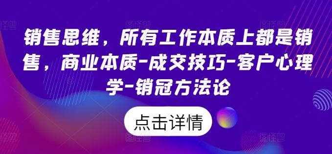 销售思维，所有工作本质上都是销售，商业本质-成交技巧-客户心理学-销冠方法论-七哥资源网 - 全网最全创业项目资源