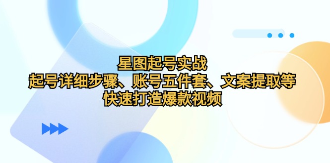 星图起号实战：起号详细步骤、账号五件套、文案提取等，快速打造爆款视频-七哥资源网 - 全网最全创业项目资源