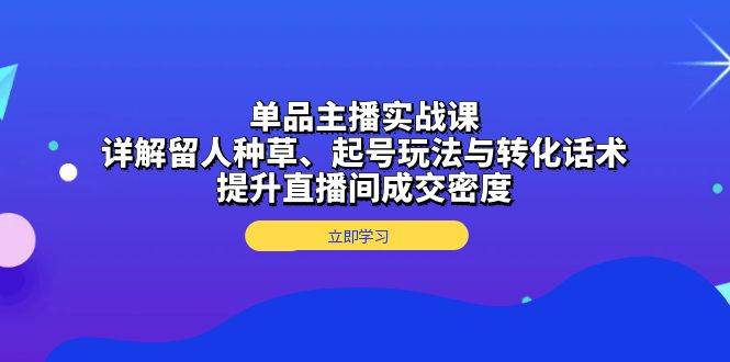 （13546期）单品主播实战课：详解留人种草、起号玩法与转化话术，提升直播间成交密度-七哥资源网 - 全网最全创业项目资源