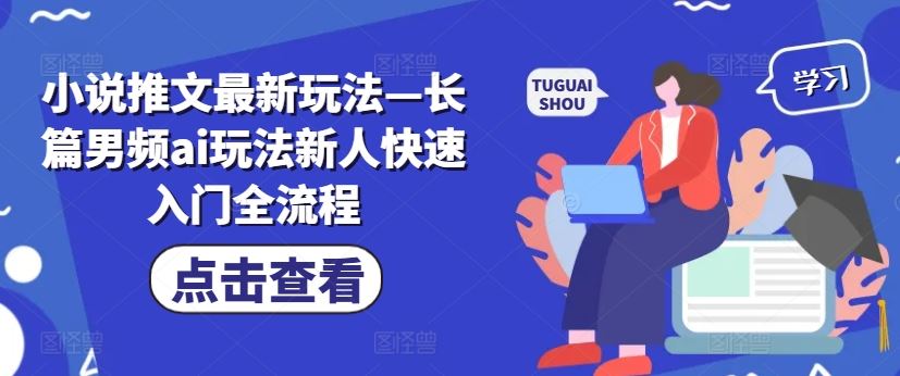 小说推文最新玩法—长篇男频ai玩法新人快速入门全流程-七哥资源网 - 全网最全创业项目资源
