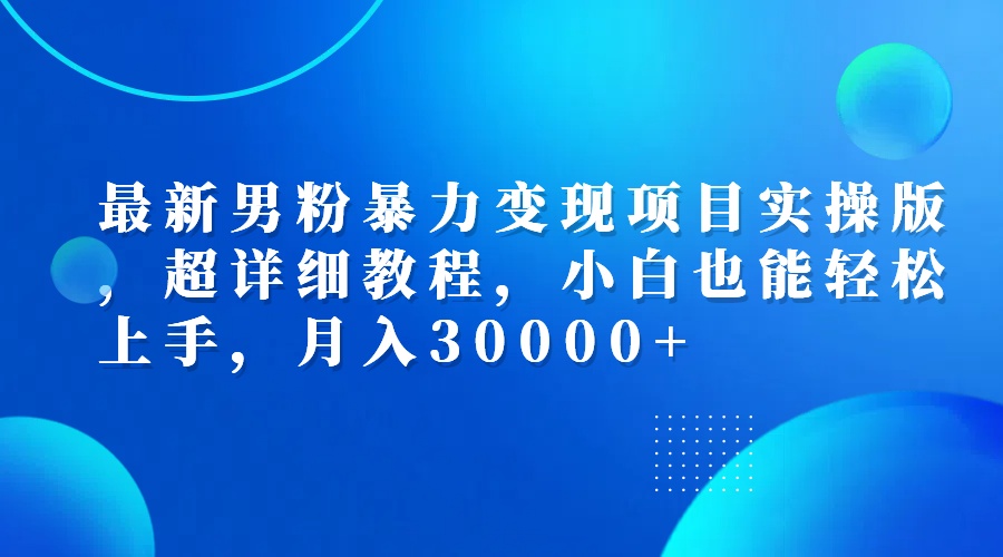 （12661期）最新男粉暴力变现项目实操版，超详细教程，小白也能轻松上手，月入30000+-七哥资源网 - 全网最全创业项目资源