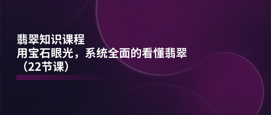 翡翠知识课程，用宝石眼光，系统全面的看懂翡翠（22节课）-七哥资源网 - 全网最全创业项目资源