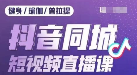健身行业抖音同城短视频直播课，通过抖音低成本获客提升业绩，门店标准化流程承接流量-七哥资源网 - 全网最全创业项目资源