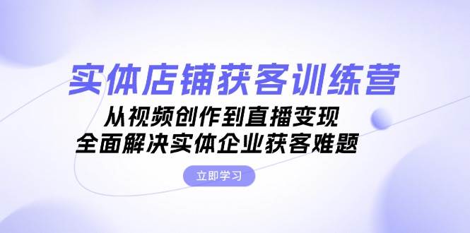 实体店铺获客特训营：从视频创作到直播变现，全面解决实体企业获客难题-七哥资源网 - 全网最全创业项目资源