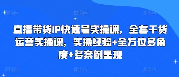 直播带货IP快速号实操课，全套干货运营实操课，实操经验+全方位多角度+多案例呈现-七哥资源网 - 全网最全创业项目资源