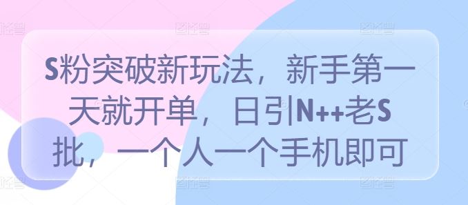 S粉突破新玩法，新手第一天就开单，日引N++老S批，一个人一个手机即可【揭秘】-七哥资源网 - 全网最全创业项目资源