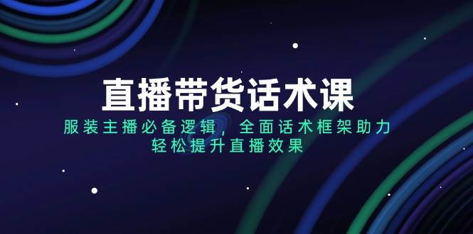 （14231期）直播带货话术课，服装主播必备逻辑，全面话术框架助力，轻松提升直播效果-七哥资源网 - 全网最全创业项目资源