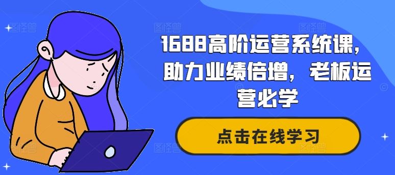 1688高阶运营系统课，助力业绩倍增，老板运营必学-七哥资源网 - 全网最全创业项目资源