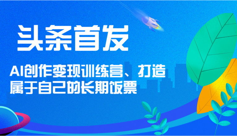 头条首发 AI创作变现训练营，打造属于自己的长期饭票-七哥资源网 - 全网最全创业项目资源