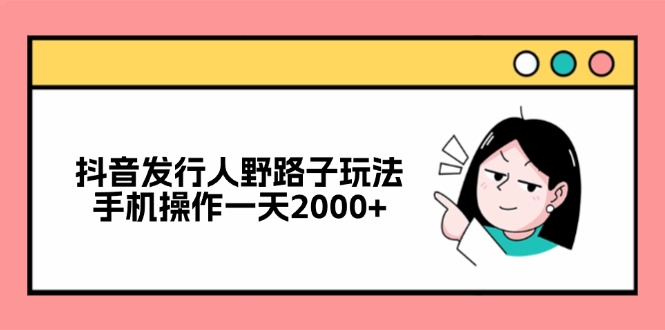 （12929期）抖音发行人野路子玩法，手机操作一天2000+-七哥资源网 - 全网最全创业项目资源