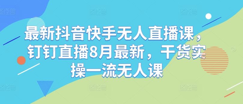 最新抖音快手无人直播课，钉钉直播8月最新，干货实操一流无人课-七哥资源网 - 全网最全创业项目资源