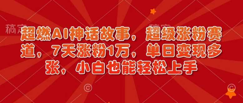 超燃AI神话故事，超级涨粉赛道，7天涨粉1万，单日变现多张，小白也能轻松上手（附详细教程）-七哥资源网 - 全网最全创业项目资源