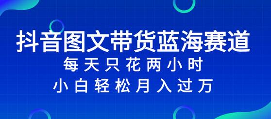 抖音图文带货蓝海赛道，每天只花 2 小时，小白轻松入万-七哥资源网 - 全网最全创业项目资源