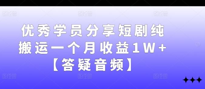 优秀学员分享短剧纯搬运一个月收益1W+【答疑音频】-七哥资源网 - 全网最全创业项目资源