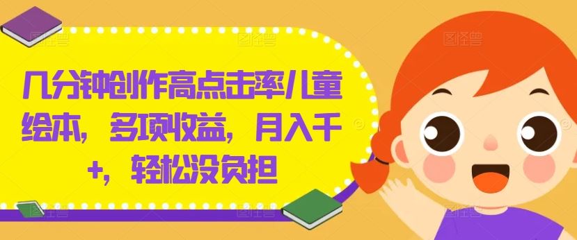 几分钟创作高点击率儿童绘本，多项收益，月入千+，轻松没负担【揭秘】-七哥资源网 - 全网最全创业项目资源