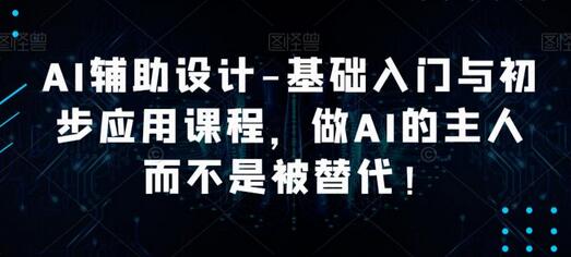 AI辅助设计-基础入门与初步应用课程，做AI的主人而不是被替代【好课】-七哥资源网 - 全网最全创业项目资源