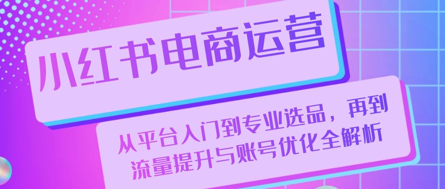 小红书电商运营：从平台入门到专业选品，再到流量提升与账号优化全解析-七哥资源网 - 全网最全创业项目资源