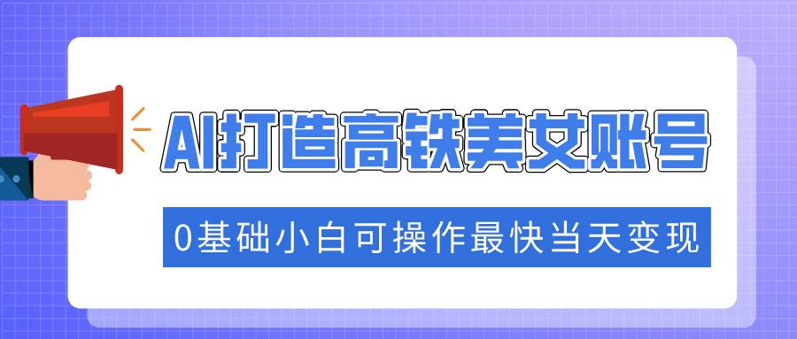 （14149期）抓住流量密码快速涨粉，AI打造高铁美女账号，0基础小白可操作最快当天变现-七哥资源网 - 全网最全创业项目资源