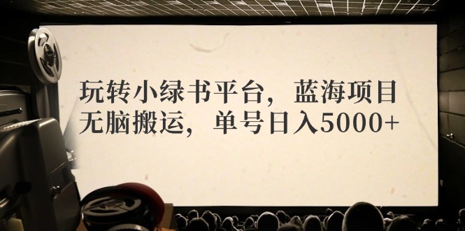 （12366期）玩转小绿书平台，蓝海项目，无脑搬运，单号日入5000+-七哥资源网 - 全网最全创业项目资源