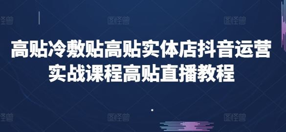 高贴冷敷贴高贴实体店抖音运营实战课程高贴直播教程-七哥资源网 - 全网最全创业项目资源