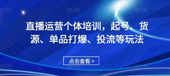 直播运营个体培训，起号、货源、单品打爆、投流等玩法-七哥资源网 - 全网最全创业项目资源