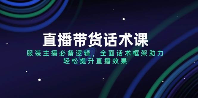 直播带货话术课，服装主播必备逻辑，全面话术框架助力，轻松提升直播效果-七哥资源网 - 全网最全创业项目资源