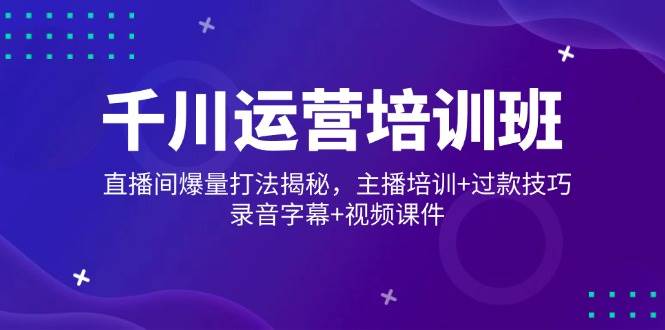 （14230期）千川运营培训班，直播间爆量打法揭秘，主播培训+过款技巧，录音字幕+视频-七哥资源网 - 全网最全创业项目资源