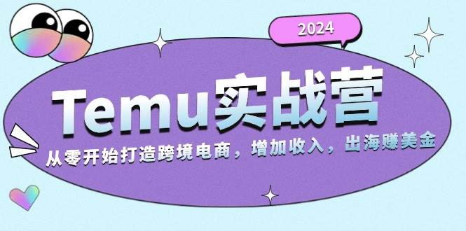 （13266期）2024Temu实战营：从零开始打造跨境电商，增加收入，出海赚美金-七哥资源网 - 全网最全创业项目资源