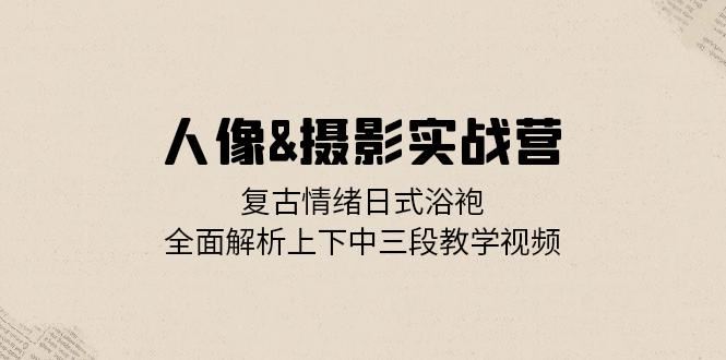 人像摄影实战营：复古情绪日式浴袍，全面解析上下中三段教学视频-七哥资源网 - 全网最全创业项目资源