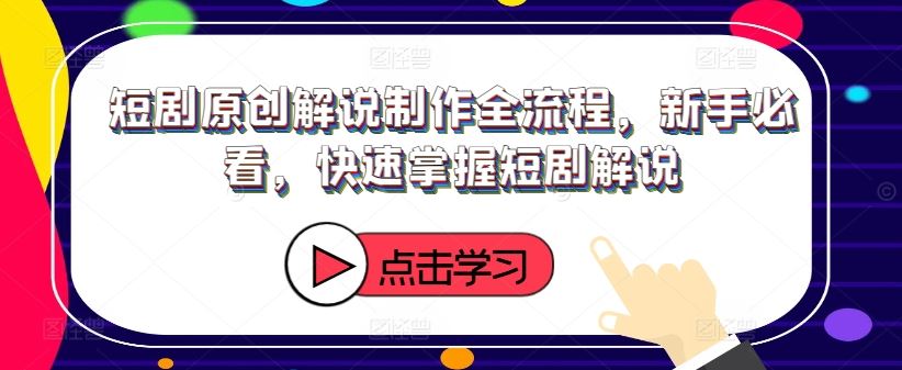 短剧原创解说制作全流程，新手必看，快速掌握短剧解说-七哥资源网 - 全网最全创业项目资源