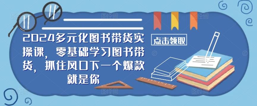 ​​2024多元化图书带货实操课，零基础学习图书带货，抓住风口下一个爆款就是你-七哥资源网 - 全网最全创业项目资源