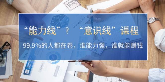 “能力线”“意识线”？99.9%的人都在卷，谁能力强，谁就能赚钱-七哥资源网 - 全网最全创业项目资源