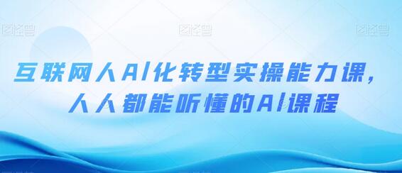 互联网人Al化转型实操能力课，人人都能听懂的Al课程-七哥资源网 - 全网最全创业项目资源