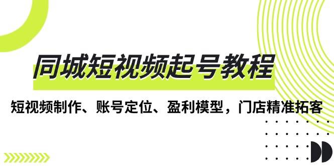 （13560期）同城短视频起号教程，短视频制作、账号定位、盈利模型，门店精准拓客-七哥资源网 - 全网最全创业项目资源