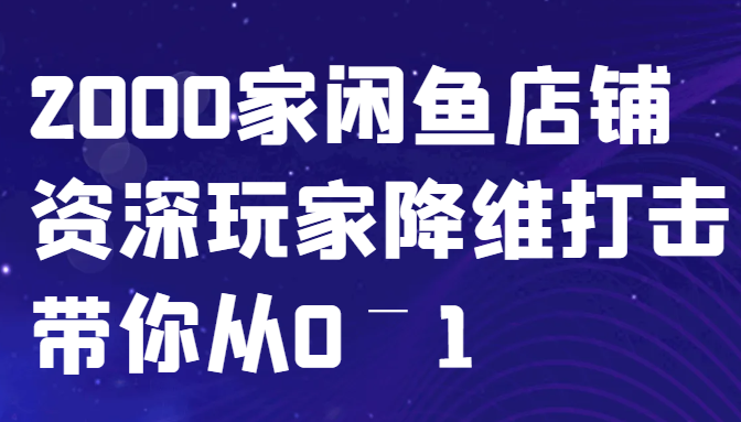 闲鱼已经饱和？纯扯淡！2000家闲鱼店铺资深玩家降维打击带你从0–1-七哥资源网 - 全网最全创业项目资源