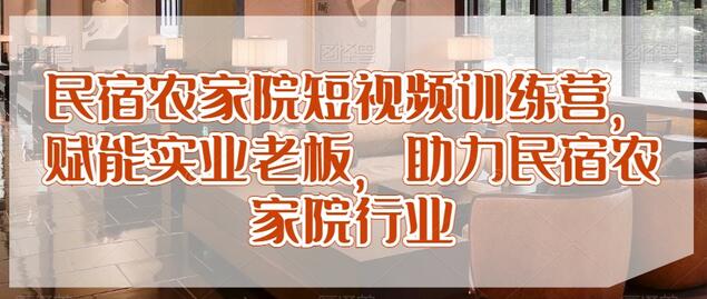 民宿农家院短视频训练营，赋能实业老板，助力民宿农家院行业-七哥资源网 - 全网最全创业项目资源