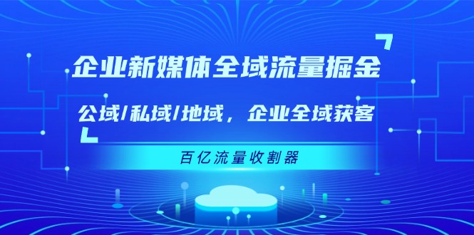 （11666期）企业 新媒体 全域流量掘金：公域/私域/地域 企业全域获客 百亿流量 收割器-七哥资源网 - 全网最全创业项目资源