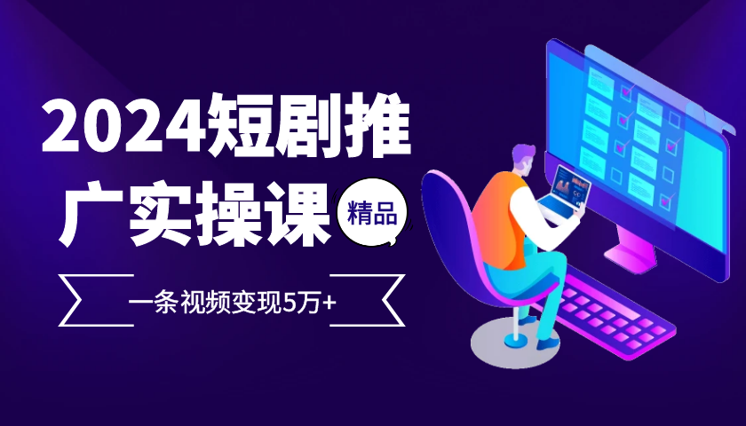 2024最火爆的项目短剧推广实操课，一条视频变现5万+【附软件工具】-七哥资源网 - 全网最全创业项目资源