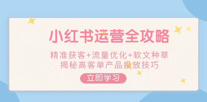 小红书运营全攻略，精准获客+流量优化+软文种草，揭秘高客单产品投放技巧-七哥资源网 - 全网最全创业项目资源