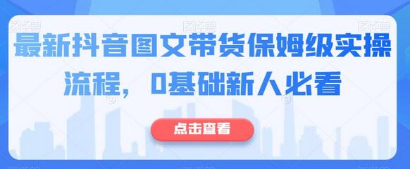 最新抖音图文带货保姆级实操流程，0基础新人必看-七哥资源网 - 全网最全创业项目资源