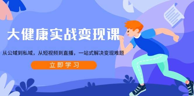 大健康实战变现课：从公域到私域，从短视频到直播，一站式解决变现难题-七哥资源网 - 全网最全创业项目资源