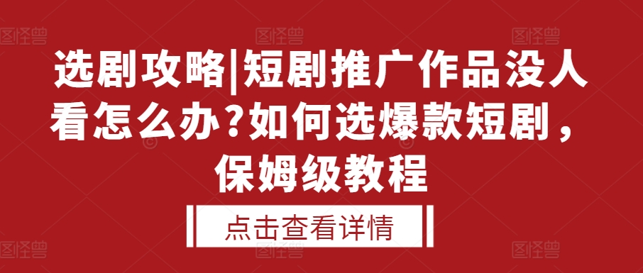 选剧攻略|短剧推广作品没人看怎么办?如何选爆款短剧，保姆级教程-七哥资源网 - 全网最全创业项目资源