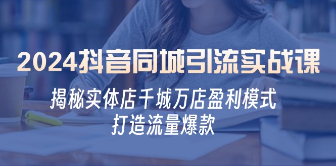 2024抖音同城引流实战课：揭秘实体店千城万店盈利模式，打造流量爆款-七哥资源网 - 全网最全创业项目资源