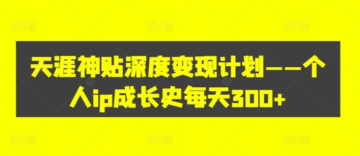 天涯神贴深度变现计划——个人ip成长史每天300+【揭秘】-七哥资源网 - 全网最全创业项目资源