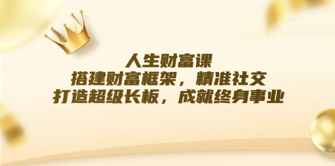 （12384期）人生财富课：搭建财富框架，精准社交，打造超级长板，成就终身事业-七哥资源网 - 全网最全创业项目资源