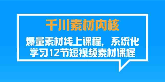 千川素材内核，爆量素材线上课程，系统化学习短视频素材（12节）-七哥资源网 - 全网最全创业项目资源