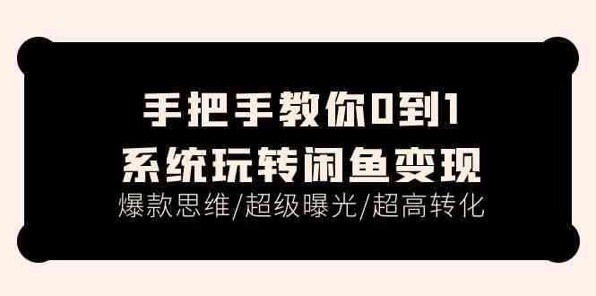 手把手教你0到1系统玩转闲鱼变现，爆款思维/超级曝光/超高转化（15节课）-七哥资源网 - 全网最全创业项目资源